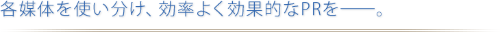 各媒体を使い分け、効果的なPRを―。